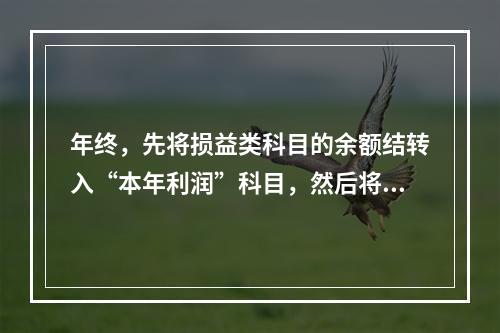 年终，先将损益类科目的余额结转入“本年利润”科目，然后将“本