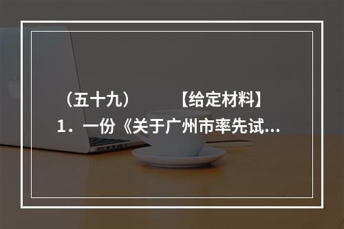 （五十九）　　【给定材料】　　1．一份《关于广州市率先试行