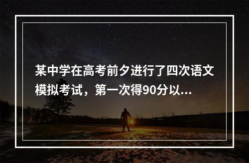 某中学在高考前夕进行了四次语文模拟考试，第一次得90分以上