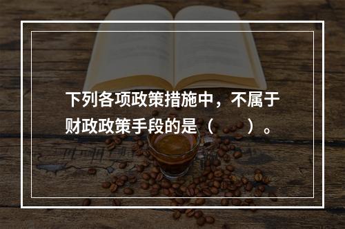 下列各项政策措施中，不属于财政政策手段的是（　　）。