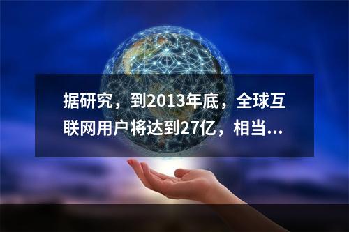 据研究，到2013年底，全球互联网用户将达到27亿，相当于