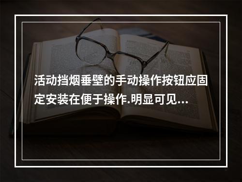 活动挡烟垂壁的手动操作按钮应固定安装在便于操作.明显可见处，