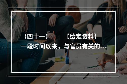 （四十一）　　【给定资料】　　一段时间以来，与官员有关的各