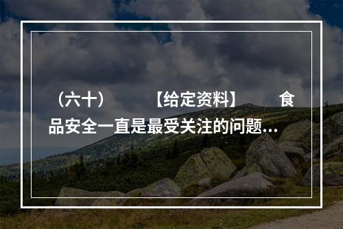 （六十）　　【给定资料】　　食品安全一直是最受关注的问题，