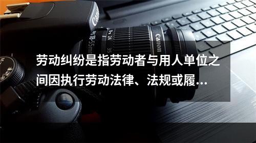 劳动纠纷是指劳动者与用人单位之间因执行劳动法律、法规或履行