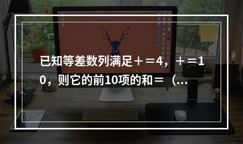 已知等差数列满足＋＝4，＋＝10，则它的前10项的和＝（　