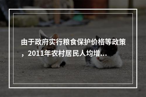 由于政府实行粮食保护价格等政策，2011年农村居民人均增加的