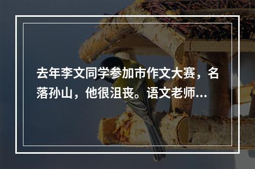 去年李文同学参加市作文大赛，名落孙山，他很沮丧。语文老师对