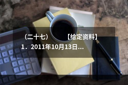 （二十七）　　【给定资料】　　1．2011年10月13日下