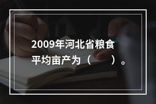 2009年河北省粮食平均亩产为（　　）。