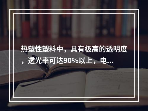 热塑性塑料中，具有极高的透明度，透光率可达90%以上，电绝缘