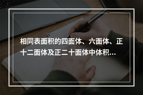 相同表面积的四面体、六面体、正十二面体及正二十面体中体积最