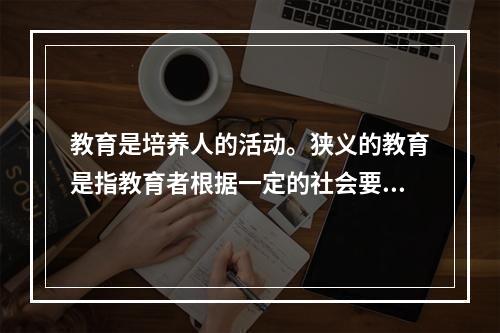 教育是培养人的活动。狭义的教育是指教育者根据一定的社会要求