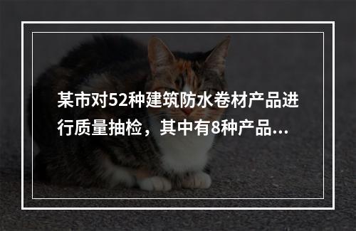 某市对52种建筑防水卷材产品进行质量抽检，其中有8种产品的