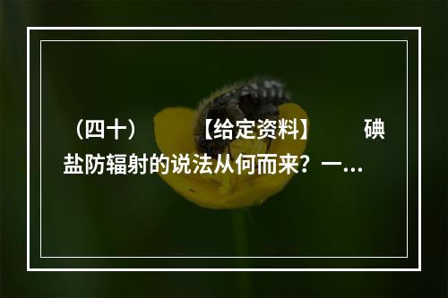 （四十）　　【给定资料】　　碘盐防辐射的说法从何而来？一则