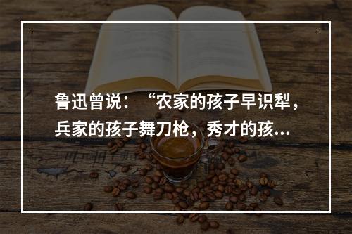 鲁迅曾说：“农家的孩子早识犁，兵家的孩子舞刀枪，秀才的孩子