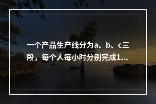 一个产品生产线分为a、b、c三段，每个人每小时分别完成10