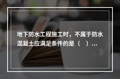 地下防水工程施工时，不属于防水混凝土应满足条件的是（　）。