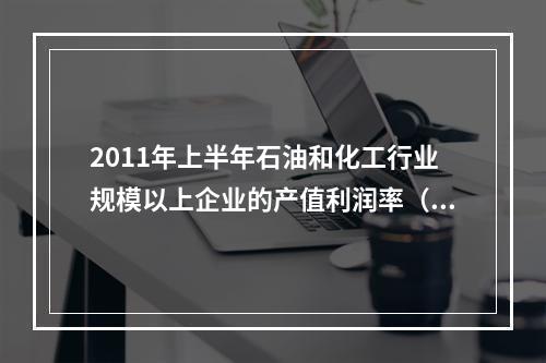 2011年上半年石油和化工行业规模以上企业的产值利润率（利润