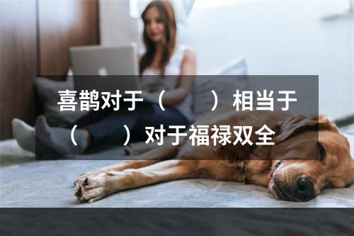 喜鹊对于（　　）相当于（　　）对于福禄双全