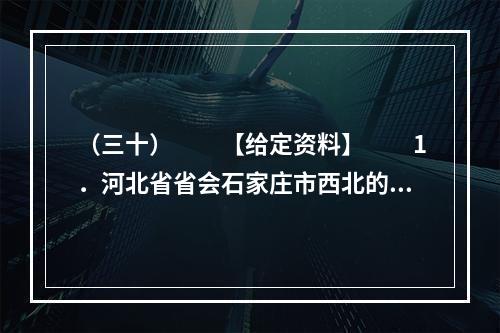 （三十）　　【给定资料】　　1．河北省省会石家庄市西北的北