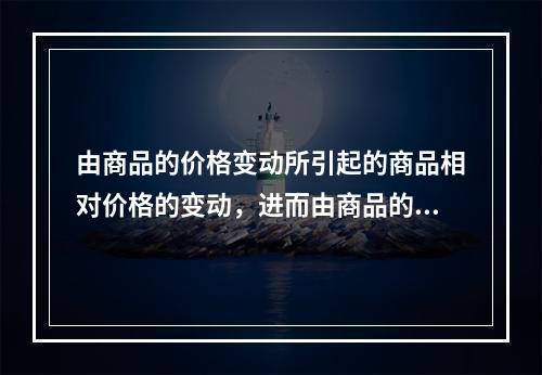 由商品的价格变动所引起的商品相对价格的变动，进而由商品的相