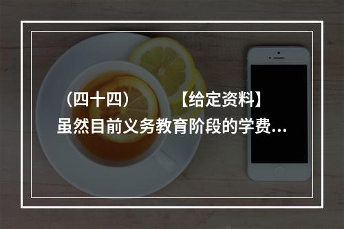 （四十四）　　【给定资料】　　虽然目前义务教育阶段的学费全