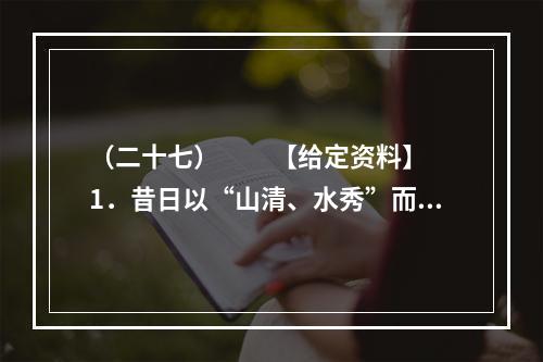 （二十七）　　【给定资料】　　1．昔日以“山清、水秀”而被