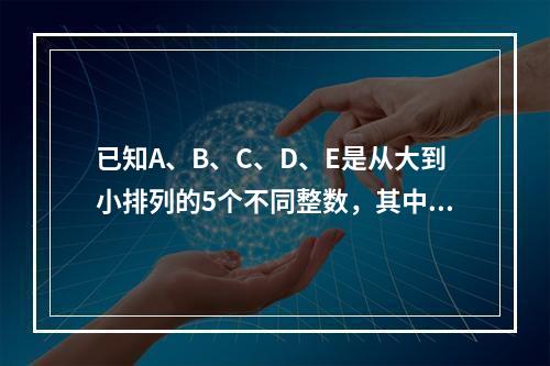 已知A、B、C、D、E是从大到小排列的5个不同整数，其中每