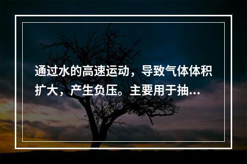 通过水的高速运动，导致气体体积扩大，产生负压。主要用于抽吸空