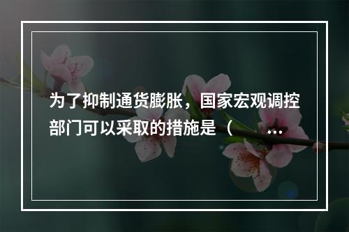 为了抑制通货膨胀，国家宏观调控部门可以采取的措施是（　　）