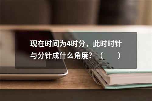 现在时间为4时分，此时时针与分针成什么角度？（　　）