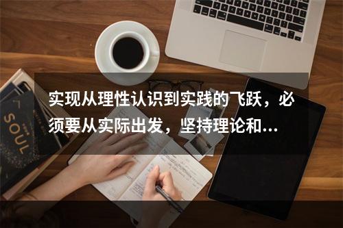 实现从理性认识到实践的飞跃，必须要从实际出发，坚持理论和实