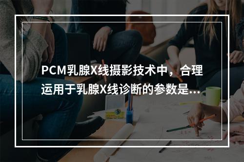 PCM乳腺X线摄影技术中，合理运用于乳腺X线诊断的参数是（　