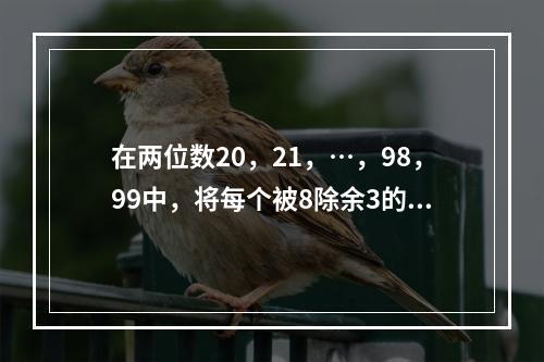 在两位数20，21，…，98，99中，将每个被8除余3的数