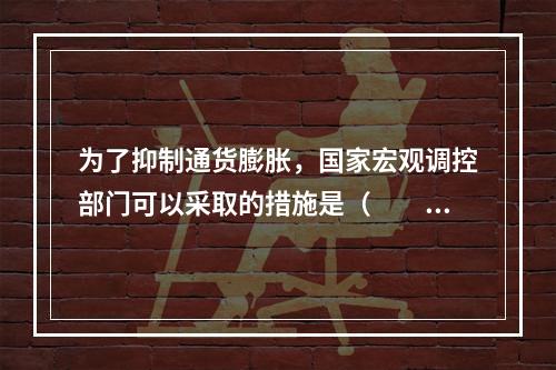 为了抑制通货膨胀，国家宏观调控部门可以采取的措施是（　　）