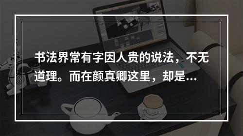 书法界常有字因人贵的说法，不无道理。而在颜真卿这里，却是字