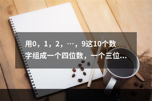 用0，1，2，…，9这10个数字组成一个四位数，一个三位数