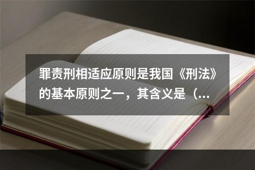 罪责刑相适应原则是我国《刑法》的基本原则之一，其含义是（　