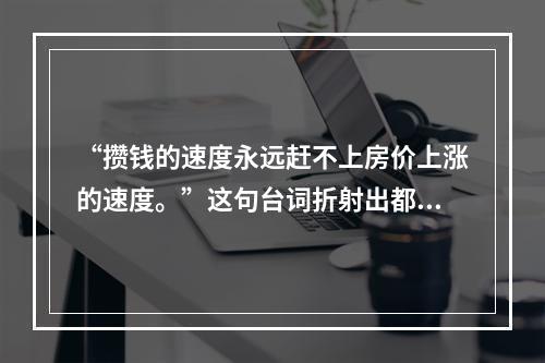 “攒钱的速度永远赶不上房价上涨的速度。”这句台词折射出都市