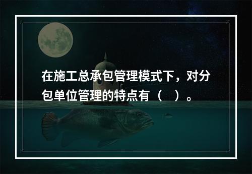 在施工总承包管理模式下，对分包单位管理的特点有（　）。