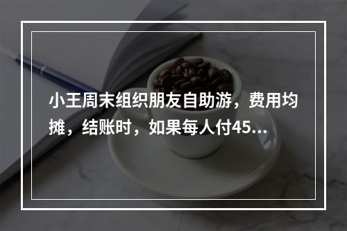 小王周末组织朋友自助游，费用均摊，结账时，如果每人付450