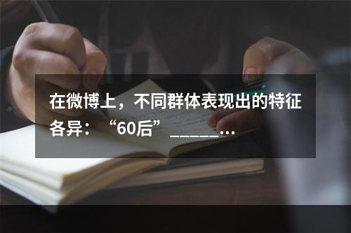 在微博上，不同群体表现出的特征各异：“60后”______