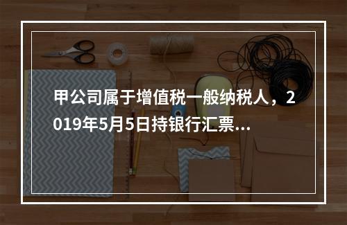 甲公司属于增值税一般纳税人，2019年5月5日持银行汇票购入