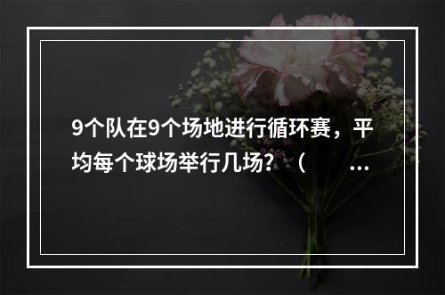 9个队在9个场地进行循环赛，平均每个球场举行几场？（　　）