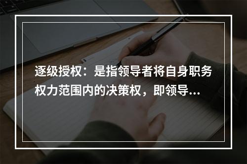 逐级授权：是指领导者将自身职务权力范围内的决策权，即领导者