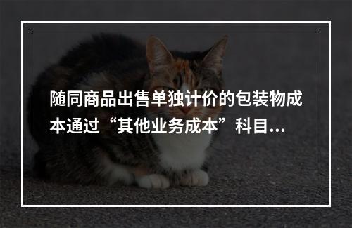 随同商品出售单独计价的包装物成本通过“其他业务成本”科目核算