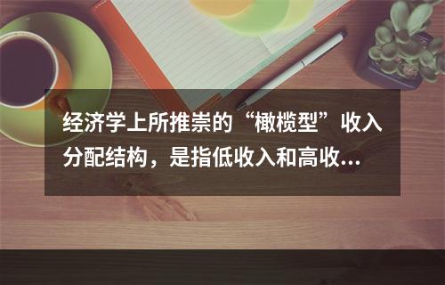 经济学上所推崇的“橄榄型”收入分配结构，是指低收入和高收入