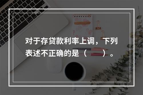 对于存贷款利率上调，下列表述不正确的是（　　）。