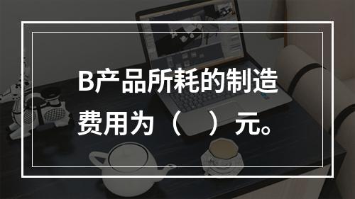 B产品所耗的制造费用为（　）元。